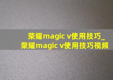 荣耀magic v使用技巧_荣耀magic v使用技巧视频